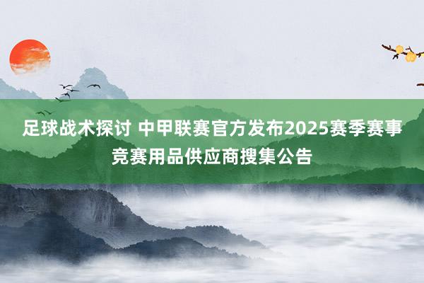 足球战术探讨 中甲联赛官方发布2025赛季赛事竞赛用品供应商搜集公告