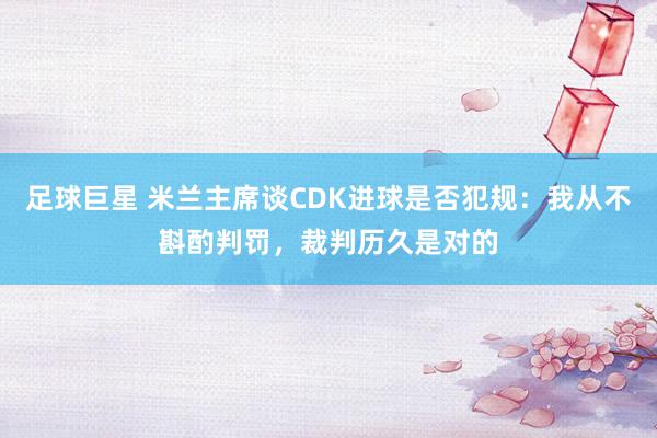 足球巨星 米兰主席谈CDK进球是否犯规：我从不斟酌判罚，裁判历久是对的