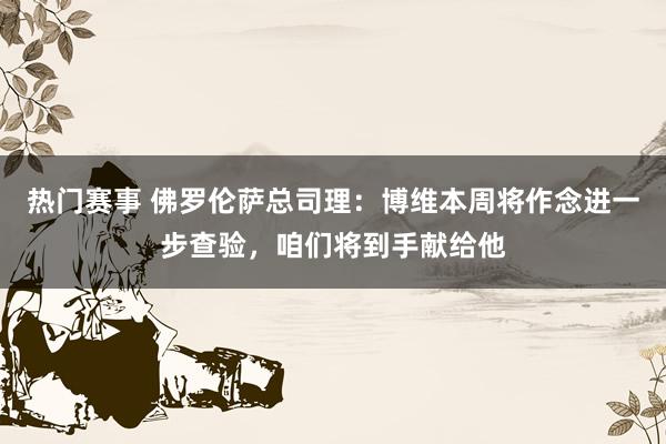 热门赛事 佛罗伦萨总司理：博维本周将作念进一步查验，咱们将到手献给他