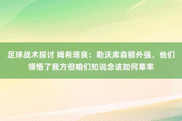 足球战术探讨 姆希塔良：勒沃库森额外强，他们领悟了我方但咱们知说念该如何草率