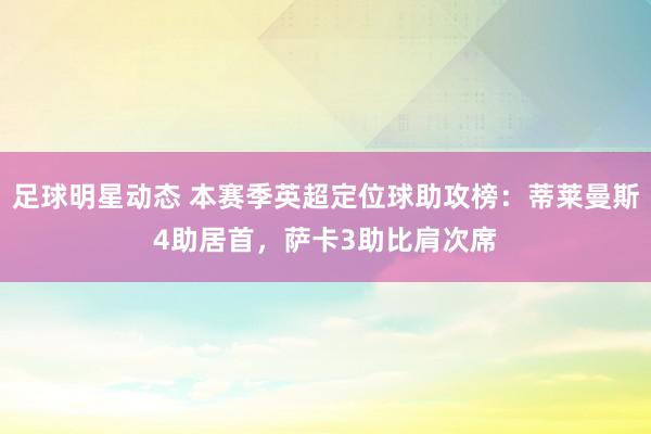 足球明星动态 本赛季英超定位球助攻榜：蒂莱曼斯4助居首，萨卡3助比肩次席