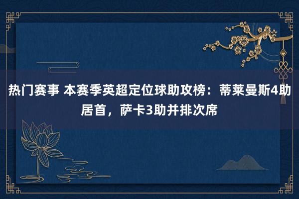 热门赛事 本赛季英超定位球助攻榜：蒂莱曼斯4助居首，萨卡3助并排次席