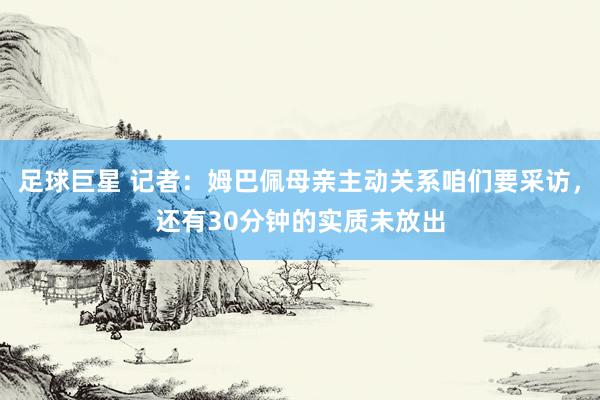 足球巨星 记者：姆巴佩母亲主动关系咱们要采访，还有30分钟的实质未放出