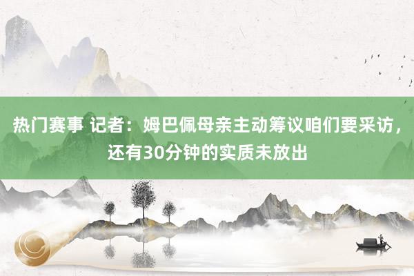 热门赛事 记者：姆巴佩母亲主动筹议咱们要采访，还有30分钟的实质未放出