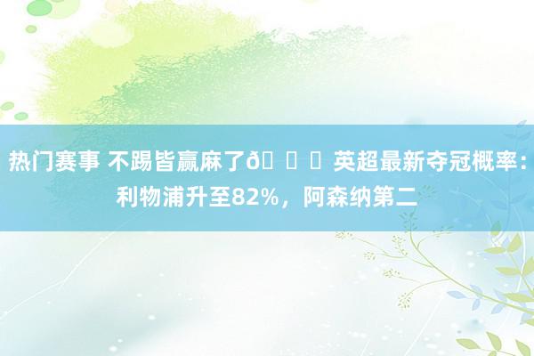 热门赛事 不踢皆赢麻了😅英超最新夺冠概率：利物浦升至82%，阿森纳第二