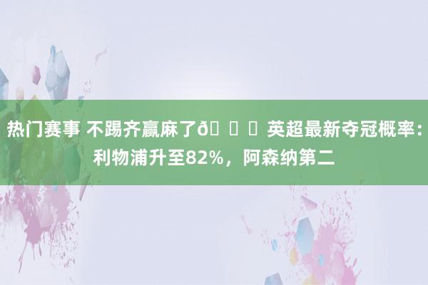 热门赛事 不踢齐赢麻了😅英超最新夺冠概率：利物浦升至82%，阿森纳第二