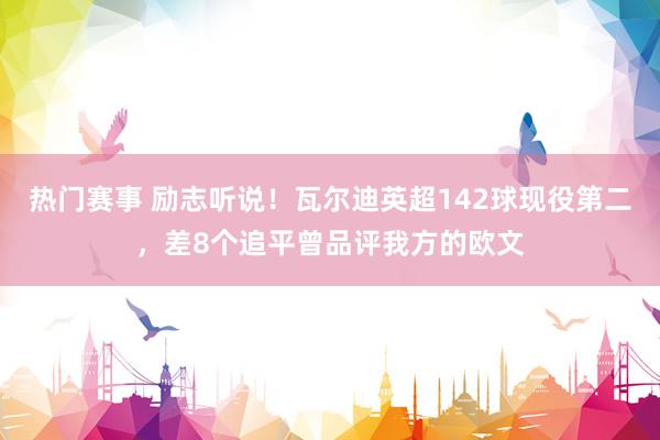 热门赛事 励志听说！瓦尔迪英超142球现役第二，差8个追平曾品评我方的欧文