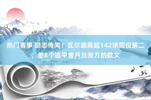 热门赛事 励志传闻！瓦尔迪英超142球现役第二，差8个追平曾月旦我方的欧文