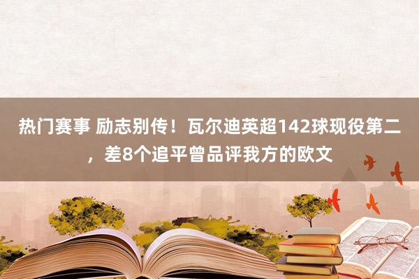 热门赛事 励志别传！瓦尔迪英超142球现役第二，差8个追平曾品评我方的欧文