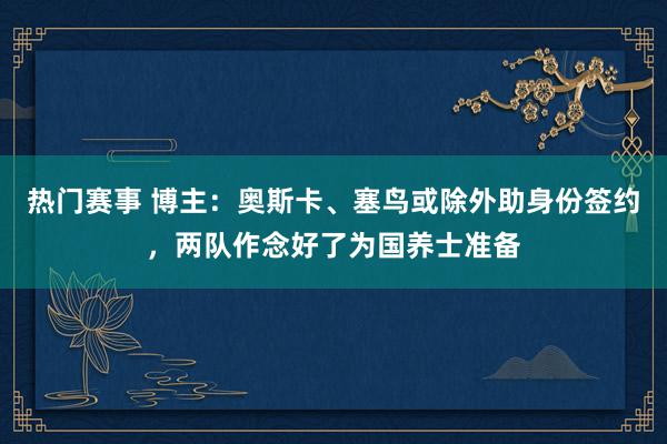 热门赛事 博主：奥斯卡、塞鸟或除外助身份签约，两队作念好了为国养士准备