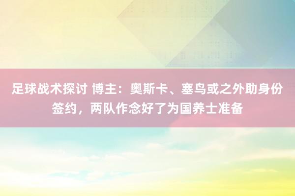 足球战术探讨 博主：奥斯卡、塞鸟或之外助身份签约，两队作念好了为国养士准备