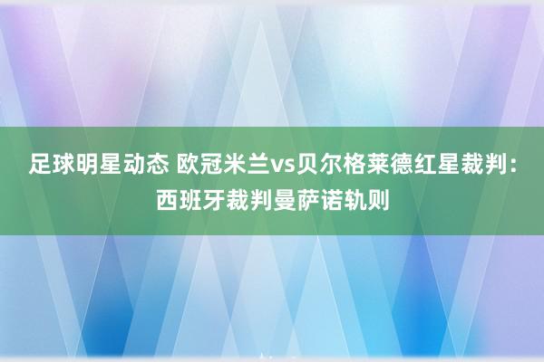 足球明星动态 欧冠米兰vs贝尔格莱德红星裁判：西班牙裁判曼萨诺轨则