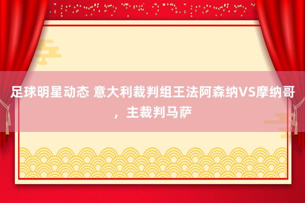 足球明星动态 意大利裁判组王法阿森纳VS摩纳哥，主裁判马萨