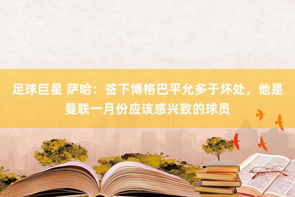 足球巨星 萨哈：签下博格巴平允多于坏处，他是曼联一月份应该感兴致的球员