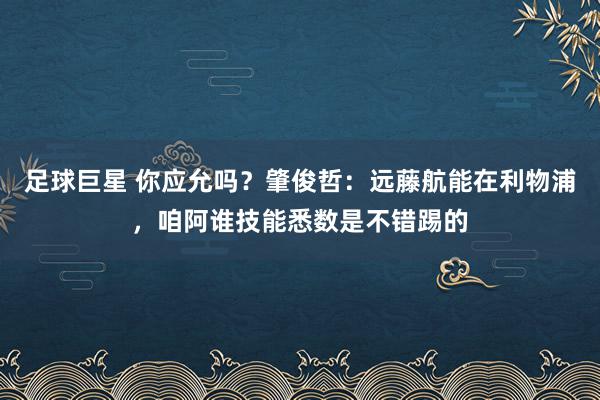 足球巨星 你应允吗？肇俊哲：远藤航能在利物浦，咱阿谁技能悉数是不错踢的