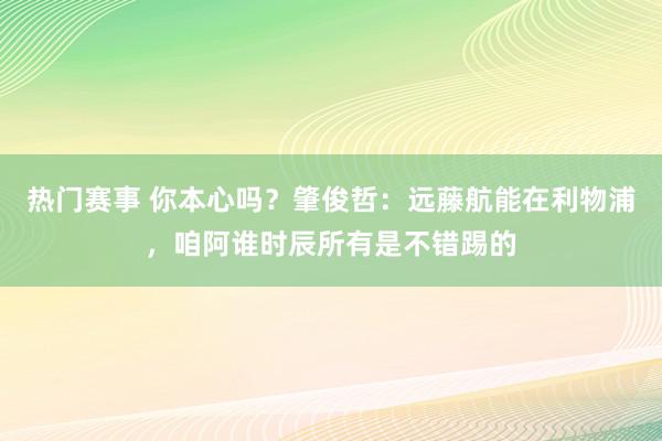 热门赛事 你本心吗？肇俊哲：远藤航能在利物浦，咱阿谁时辰所有是不错踢的