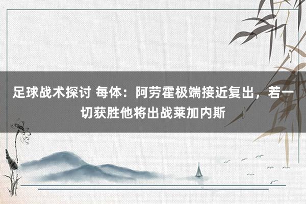 足球战术探讨 每体：阿劳霍极端接近复出，若一切获胜他将出战莱加内斯