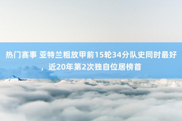 热门赛事 亚特兰粗放甲前15轮34分队史同时最好，近20年第2次独自位居榜首