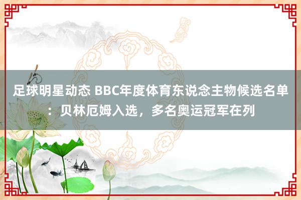 足球明星动态 BBC年度体育东说念主物候选名单：贝林厄姆入选，多名奥运冠军在列