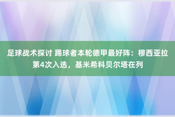 足球战术探讨 踢球者本轮德甲最好阵：穆西亚拉第4次入选，基米希科贝尔塔在列