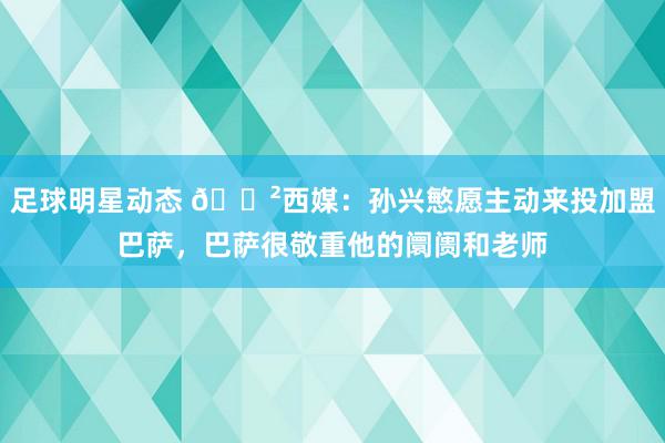 足球明星动态 😲西媒：孙兴慜愿主动来投加盟巴萨，巴萨很敬重他的阛阓和老师