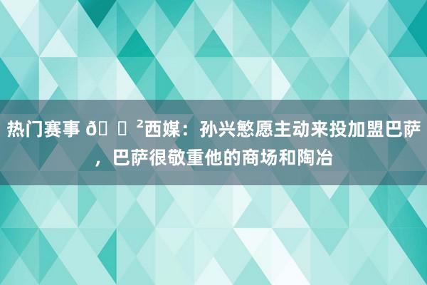 热门赛事 😲西媒：孙兴慜愿主动来投加盟巴萨，巴萨很敬重他的商场和陶冶