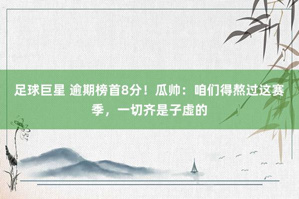 足球巨星 逾期榜首8分！瓜帅：咱们得熬过这赛季，一切齐是子虚的