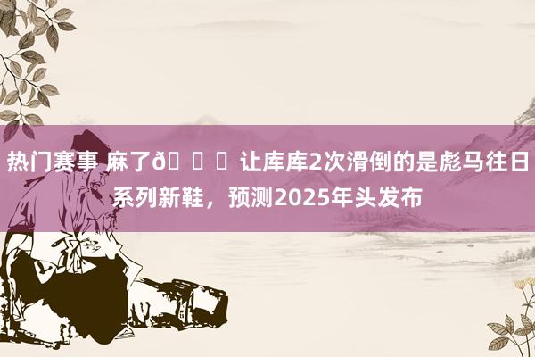 热门赛事 麻了😂让库库2次滑倒的是彪马往日系列新鞋，预测2025年头发布