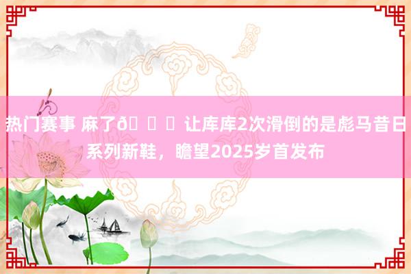 热门赛事 麻了😂让库库2次滑倒的是彪马昔日系列新鞋，瞻望2025岁首发布