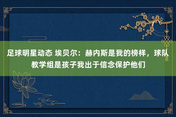 足球明星动态 埃贝尔：赫内斯是我的榜样，球队教学组是孩子我出于信念保护他们