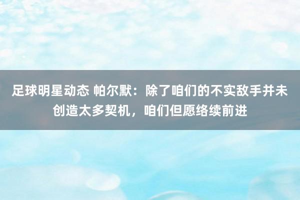 足球明星动态 帕尔默：除了咱们的不实敌手并未创造太多契机，咱们但愿络续前进