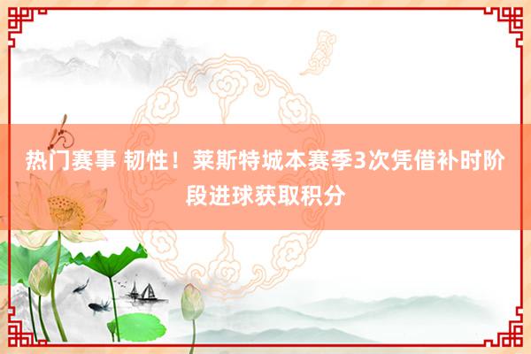 热门赛事 韧性！莱斯特城本赛季3次凭借补时阶段进球获取积分