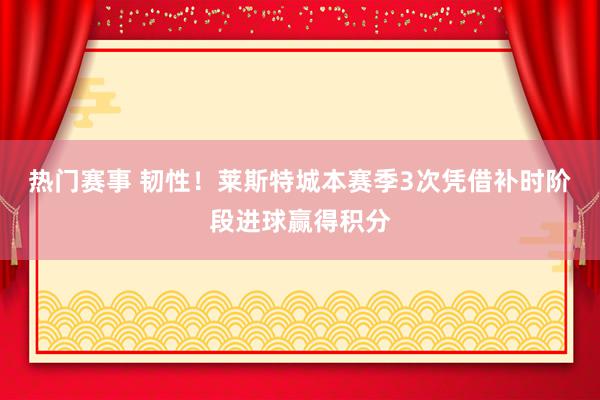 热门赛事 韧性！莱斯特城本赛季3次凭借补时阶段进球赢得积分