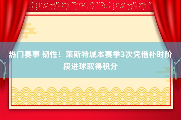 热门赛事 韧性！莱斯特城本赛季3次凭借补时阶段进球取得积分