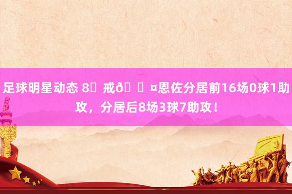 足球明星动态 8⃣戒😤恩佐分居前16场0球1助攻，分居后8场3球7助攻！