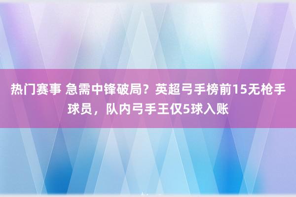 热门赛事 急需中锋破局？英超弓手榜前15无枪手球员，队内弓手王仅5球入账