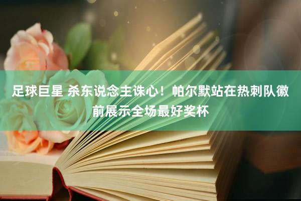 足球巨星 杀东说念主诛心！帕尔默站在热刺队徽前展示全场最好奖杯