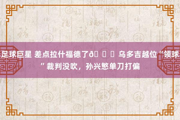 足球巨星 差点拉什福德了😅乌多吉越位“领球”裁判没吹，孙兴慜单刀打偏