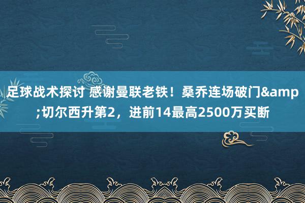 足球战术探讨 感谢曼联老铁！桑乔连场破门&切尔西升第2，进前14最高2500万买断