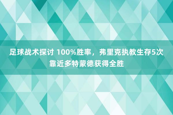 足球战术探讨 100%胜率，弗里克执教生存5次靠近多特蒙德获得全胜