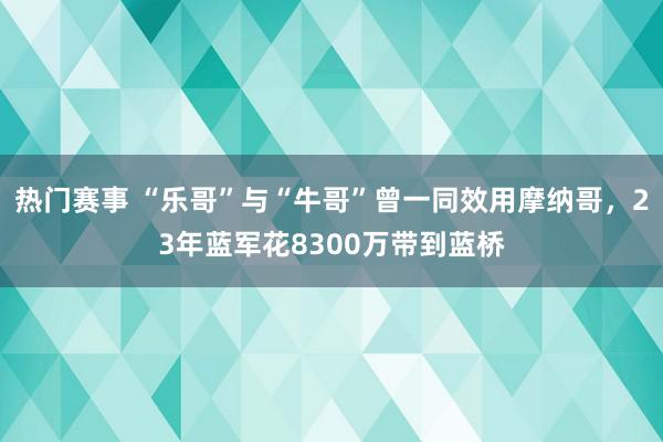 热门赛事 “乐哥”与“牛哥”曾一同效用摩纳哥，23年蓝军花8300万带到蓝桥