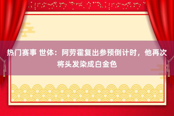 热门赛事 世体：阿劳霍复出参预倒计时，他再次将头发染成白金色