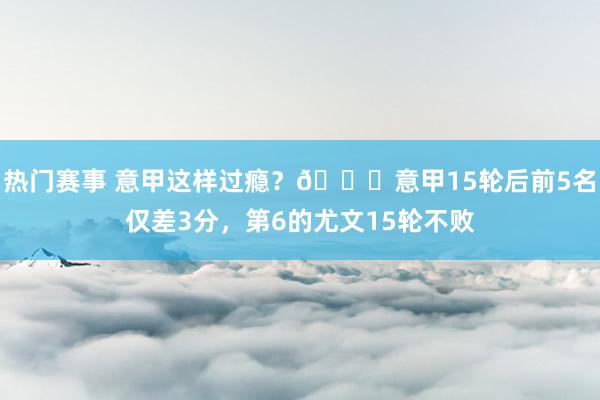 热门赛事 意甲这样过瘾？😏意甲15轮后前5名仅差3分，第6的尤文15轮不败