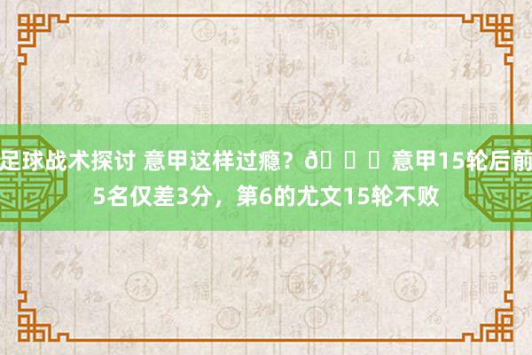 足球战术探讨 意甲这样过瘾？😏意甲15轮后前5名仅差3分，第6的尤文15轮不败