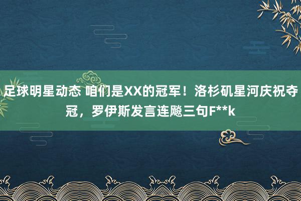 足球明星动态 咱们是XX的冠军！洛杉矶星河庆祝夺冠，罗伊斯发言连飚三句F**k