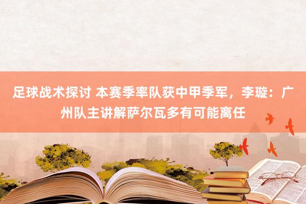 足球战术探讨 本赛季率队获中甲季军，李璇：广州队主讲解萨尔瓦多有可能离任