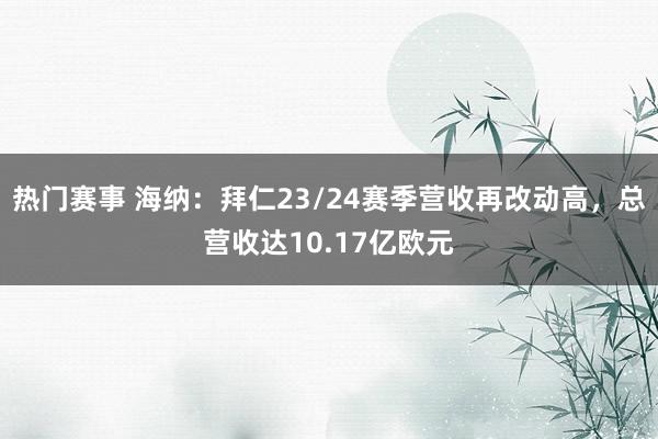 热门赛事 海纳：拜仁23/24赛季营收再改动高，总营收达10.17亿欧元