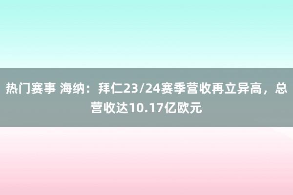 热门赛事 海纳：拜仁23/24赛季营收再立异高，总营收达10.17亿欧元