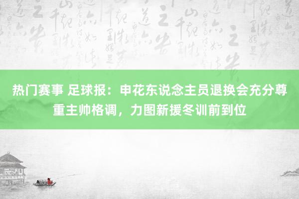 热门赛事 足球报：申花东说念主员退换会充分尊重主帅格调，力图新援冬训前到位