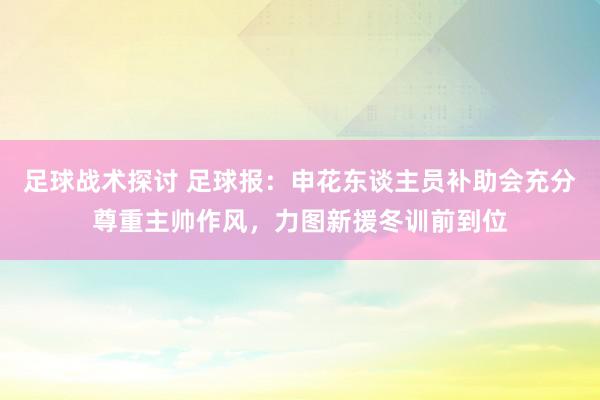 足球战术探讨 足球报：申花东谈主员补助会充分尊重主帅作风，力图新援冬训前到位